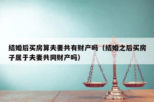 結(jié)婚后買(mǎi)房算夫妻共有財(cái)產(chǎn)嗎(結(jié)婚之后買(mǎi)房子屬于夫妻共同財(cái)產(chǎn)嗎) 結(jié)婚后買(mǎi)房算夫妻共有財(cái)產(chǎn)嗎(結(jié)婚之后買(mǎi)房子屬于夫妻共同財(cái)產(chǎn)嗎)