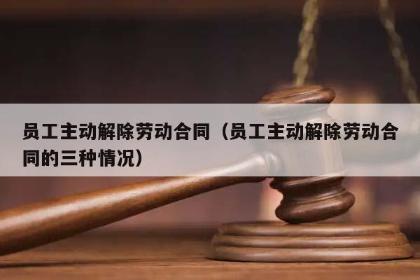 員工主動解除勞動合同(員工主動解除勞動合同的三種情況) 員工主動解除勞動合同(員工主動解除勞動合同的三種情況)
