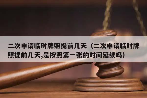二次申請(qǐng)臨時(shí)牌照提前幾天（二次申請(qǐng)臨時(shí)牌照提前幾天,是按照第一張的時(shí)間延續(xù)嗎）