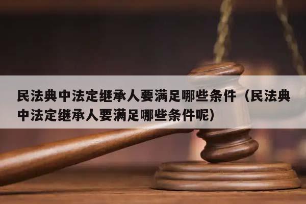 民法典中法定繼承人要滿足哪些條件(民法典中法定繼承人要滿足哪些條件呢) 民法典中法定繼承人要滿足哪些條件(民法典中法定繼承人要滿足哪些條件呢)