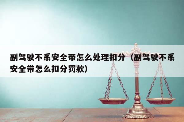 副駕駛不系安全帶怎么處理扣分(副駕駛不系安全帶怎么扣分罰款) 副駕駛不系安全帶怎么處理扣分(副駕駛不系安全帶怎么扣分罰款)