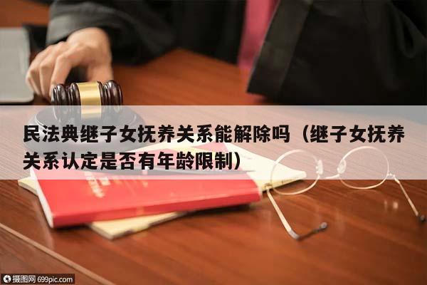 民法典繼子女撫養關系能解除嗎(繼子女撫養關系認定是否有年齡限制) 民法典繼子女撫養關系能解除嗎(繼子女撫養關系認定是否有年齡限制)