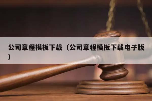 公司章程模板下載（公司章程模板下載電子版）