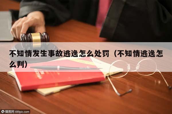 不知情發生事故逃逸怎么處罰(不知情逃逸怎么判) 不知情發生事故逃逸怎么處罰(不知情逃逸怎么判)