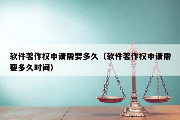 軟件著作權申請需要多久(軟件著作權申請需要多久時間) 軟件著作權申請需要多久(軟件著作權申請需要多久時間)
