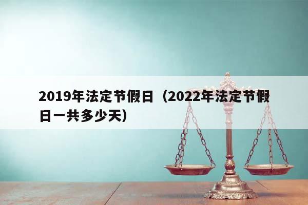 2019年法定節(jié)假日(2022年法定節(jié)假日一共多少天) 2019年法定節(jié)假日(2022年法定節(jié)假日一共多少天)