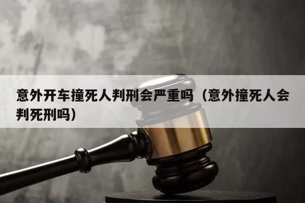 意外開車撞死人判刑會嚴重嗎(意外撞死人會判死刑嗎) 意外開車撞死人判刑會嚴重嗎(意外撞死人會判死刑嗎)
