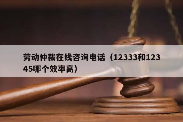 勞動仲裁在線咨詢電話（12333和12345哪個效率高）