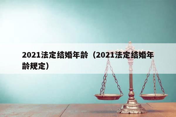2021法定結婚年齡(2021法定結婚年齡規定) 2021法定結婚年齡(2021法定結婚年齡規定)