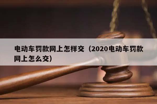 電動車罰款網上怎樣交(2020電動車罰款網上怎么交) 電動車罰款網上怎樣交(2020電動車罰款網上怎么交)