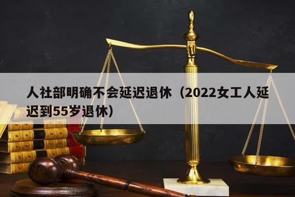 人社部明確不會延遲退休(2022女工人延遲到55歲退休) 人社部明確不會延遲退休(2022女工人延遲到55歲退休)