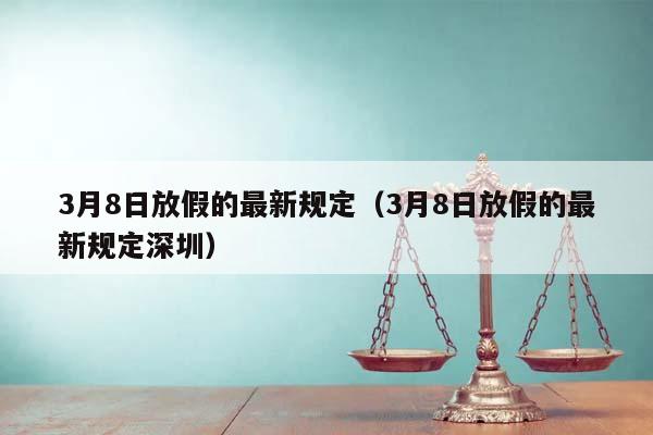 3月8日放假的最新規定(3月8日放假的最新規定深圳) 3月8日放假的最新規定(3月8日放假的最新規定深圳)