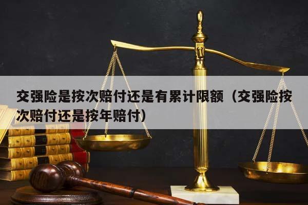 交強(qiáng)險(xiǎn)是按次賠付還是有累計(jì)限額(交強(qiáng)險(xiǎn)按次賠付還是按年賠付) 交強(qiáng)險(xiǎn)是按次賠付還是有累計(jì)限額(交強(qiáng)險(xiǎn)按次賠付還是按年賠付)