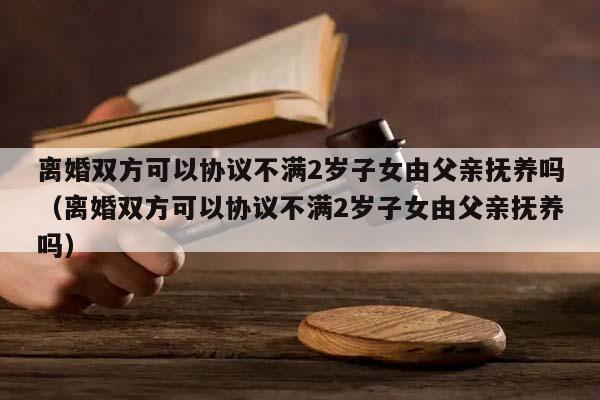 離婚雙方可以協(xié)議不滿2歲子女由父親撫養(yǎng)嗎(離婚雙方可以協(xié)議不滿2歲子女由父親撫養(yǎng)嗎) 離婚雙方可以協(xié)議不滿2歲子女由父親撫養(yǎng)嗎(離婚雙方可以協(xié)議不滿2歲子女由父親撫養(yǎng)嗎)