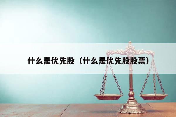 什么是優先股(什么是優先股股票) 什么是優先股(什么是優先股股票)