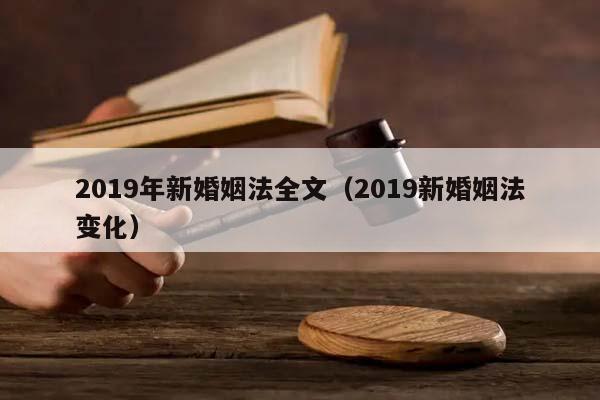 2019年新婚姻法全文(2019新婚姻法變化) 2019年新婚姻法全文(2019新婚姻法變化)