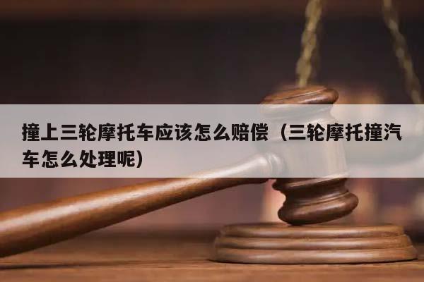 撞上三輪摩托車應該怎么賠償(三輪摩托撞汽車怎么處理呢) 撞上三輪摩托車應該怎么賠償(三輪摩托撞汽車怎么處理呢)