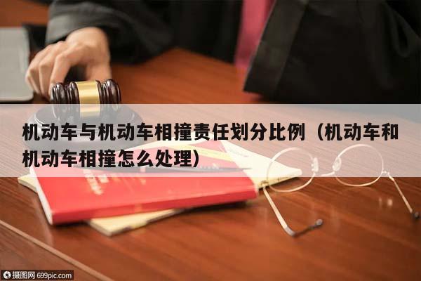 機動車與機動車相撞責任劃分比例(機動車和機動車相撞怎么處理) 機動車與機動車相撞責任劃分比例(機動車和機動車相撞怎么處理)