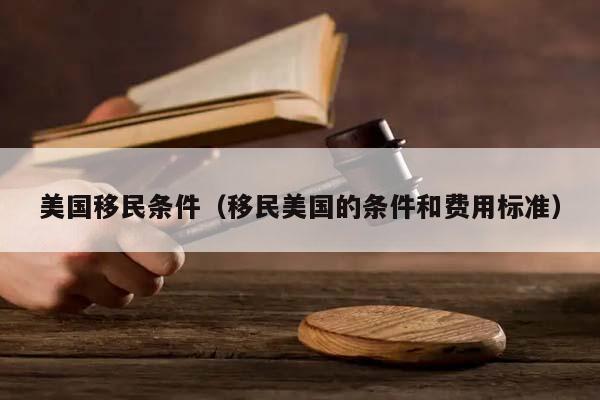 美國移民條件(移民美國的條件和費用標準) 美國移民條件(移民美國的條件和費用標準)