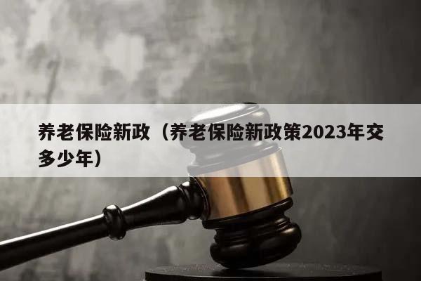 養老保險新政(養老保險新政策2023年交多少年) 養老保險新政(養老保險新政策2023年交多少年)