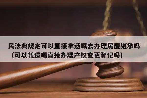 民法典規定可以直接拿遺囑去辦理房屋繼承嗎(可以憑遺囑直接辦理產權變更登記嗎) 民法典規定可以直接拿遺囑去辦理房屋繼承嗎(可以憑遺囑直接辦理產權變更登記嗎)