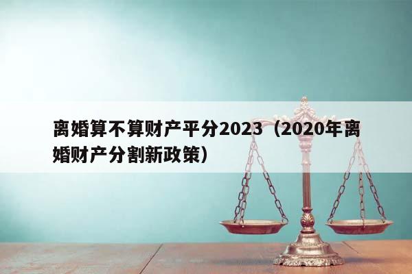 離婚算不算財產平分2023(2020年離婚財產分割新政策) 離婚算不算財產平分2023(2020年離婚財產分割新政策)