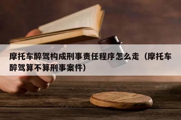 摩托車醉駕構成刑事責任程序怎么走(摩托車醉駕算不算刑事案件) 摩托車醉駕構成刑事責任程序怎么走(摩托車醉駕算不算刑事案件)