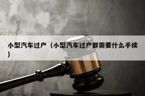小型汽車過戶(小型汽車過戶都需要什么手續) 小型汽車過戶(小型汽車過戶都需要什么手續)