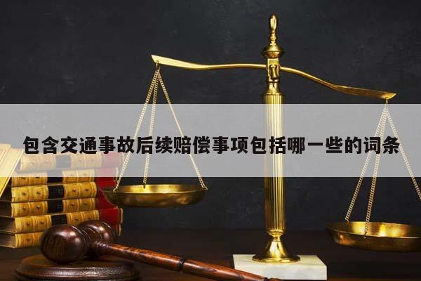 包含交通事故后續(xù)賠償事項包括哪一些的詞條 包含交通事故后續(xù)賠償事項包括哪一些的詞條