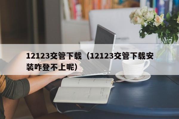 12123交管下載(12123交管下載安裝咋登不上呢) 12123交管下載(12123交管下載安裝咋登不上呢)