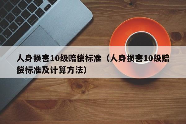 人身損害10級賠償標準(人身損害10級賠償標準及計算方法) 人身損害10級賠償標準(人身損害10級賠償標準及計算方法)