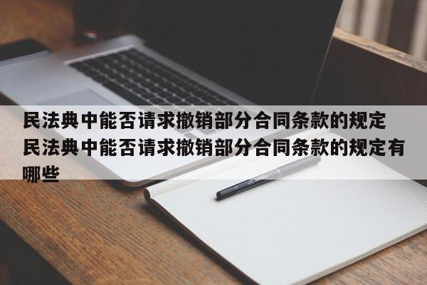 民法典中能否請求撤銷部分合同條款的規(guī)定 民法典中能否請求撤銷部分合同條款的規(guī)定有哪些 民法典中能否請求撤銷部分合同條款的規(guī)定 民法典中能否請求撤銷部分合同條款的規(guī)定有哪些
