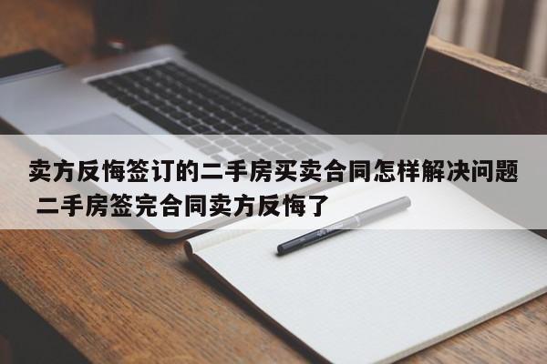 賣方反悔簽訂的二手房買賣合同怎樣解決問題 二手房簽完合同賣方反悔了 賣方反悔簽訂的二手房買賣合同怎樣解決問題 二手房簽完合同賣方反悔了