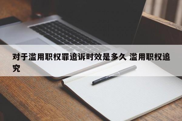 對于濫用職權罪追訴時效是多久 濫用職權追究 對于濫用職權罪追訴時效是多久 濫用職權追究