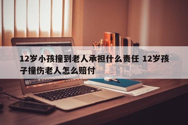 12歲小孩撞到老人承擔什么責任 12歲孩子撞傷老人怎么賠付