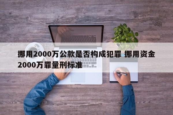 挪用2000萬公款是否構(gòu)成犯罪 挪用資金2000萬罪量刑標(biāo)準(zhǔn) 挪用2000萬公款是否構(gòu)成犯罪 挪用資金2000萬罪量刑標(biāo)準(zhǔn)