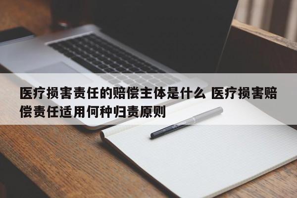 醫療損害責任的賠償主體是什么 醫療損害賠償責任適用何種歸責原則