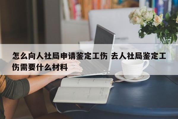 怎么向人社局申請(qǐng)鑒定工傷 去人社局鑒定工傷需要什么材料