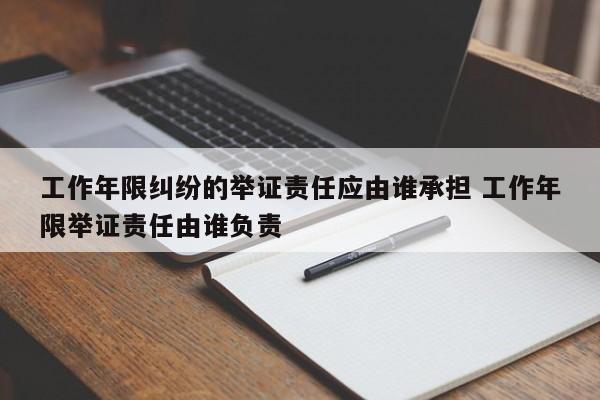 工作年限糾紛的舉證責(zé)任應(yīng)由誰(shuí)承擔(dān) 工作年限舉證責(zé)任由誰(shuí)負(fù)責(zé) 工作年限糾紛的舉證責(zé)任應(yīng)由誰(shuí)承擔(dān) 工作年限舉證責(zé)任由誰(shuí)負(fù)責(zé)