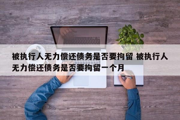 被執行人無力償還債務是否要拘留 被執行人無力償還債務是否要拘留一個月 被執行人無力償還債務是否要拘留 被執行人無力償還債務是否要拘留一個月