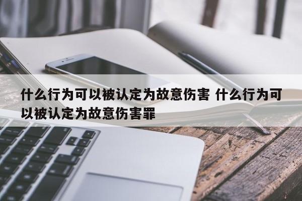 什么行為可以被認定為故意傷害 什么行為可以被認定為故意傷害罪 什么行為可以被認定為故意傷害 什么行為可以被認定為故意傷害罪