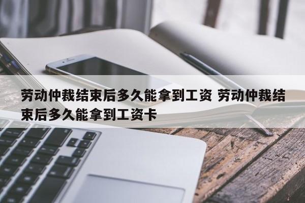 勞動仲裁結束后多久能拿到工資 勞動仲裁結束后多久能拿到工資卡 勞動仲裁結束后多久能拿到工資 勞動仲裁結束后多久能拿到工資卡