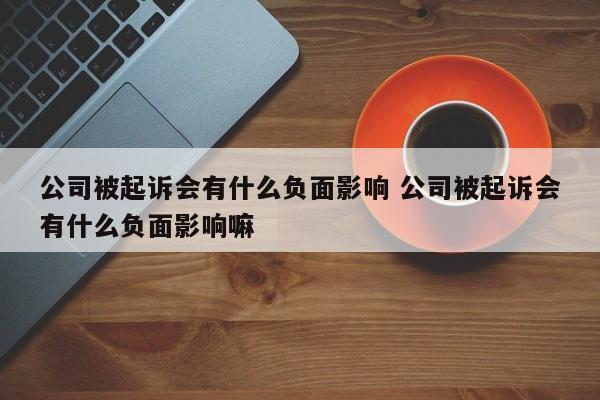 公司被起訴會有什么負面影響 公司被起訴會有什么負面影響嘛 公司被起訴會有什么負面影響 公司被起訴會有什么負面影響嘛