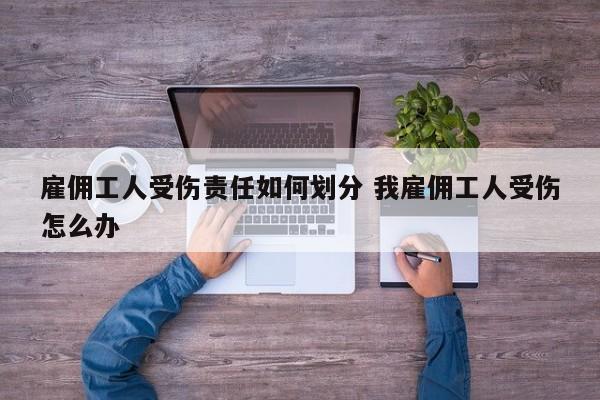 雇傭工人受傷責(zé)任如何劃分 我雇傭工人受傷怎么辦 雇傭工人受傷責(zé)任如何劃分 我雇傭工人受傷怎么辦