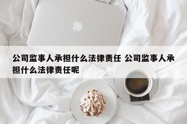公司監事人承擔什么法律責任 公司監事人承擔什么法律責任呢 公司監事人承擔什么法律責任 公司監事人承擔什么法律責任呢