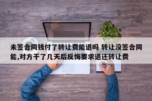 未簽合同錢付了轉(zhuǎn)讓費能退嗎 轉(zhuǎn)讓沒簽合同能,對方干了幾天后反悔要求退還轉(zhuǎn)讓費 未簽合同錢付了轉(zhuǎn)讓費能退嗎 轉(zhuǎn)讓沒簽合同能,對方干了幾天后反悔要求退還轉(zhuǎn)讓費