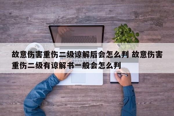 故意傷害重傷二級諒解后會怎么判 故意傷害重傷二級有諒解書一般會怎么判 故意傷害重傷二級諒解后會怎么判 故意傷害重傷二級有諒解書一般會怎么判