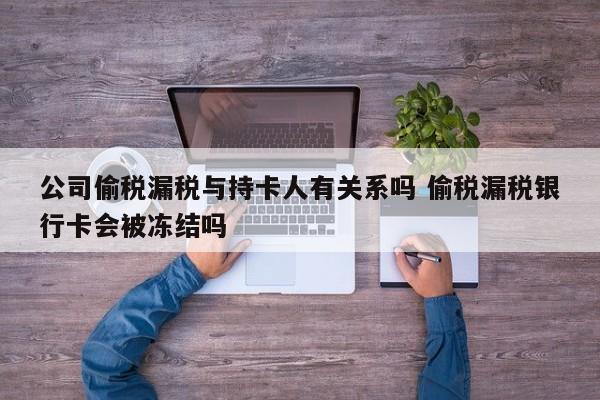 公司偷稅漏稅與持卡人有關系嗎 偷稅漏稅銀行卡會被凍結嗎 公司偷稅漏稅與持卡人有關系嗎 偷稅漏稅銀行卡會被凍結嗎