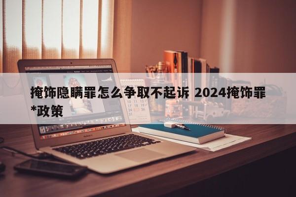 掩飾隱瞞罪怎么爭取不起訴 2024掩飾罪*政策 掩飾隱瞞罪怎么爭取不起訴 2024掩飾罪*政策