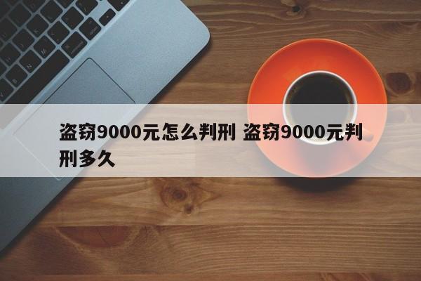 盜竊9000元怎么判刑 盜竊9000元判刑多久 盜竊9000元怎么判刑 盜竊9000元判刑多久